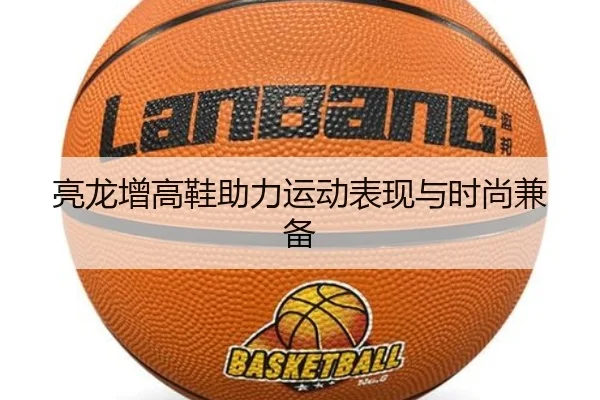 亮龙增高鞋助力运动表现与时尚兼备
