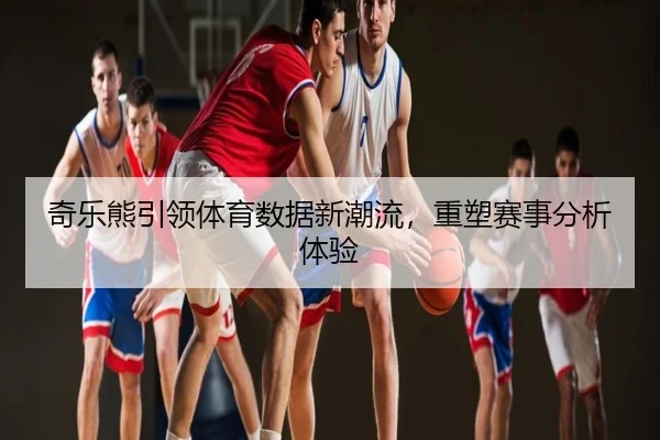 奇乐熊引领体育数据新潮流,重塑赛事分析体验