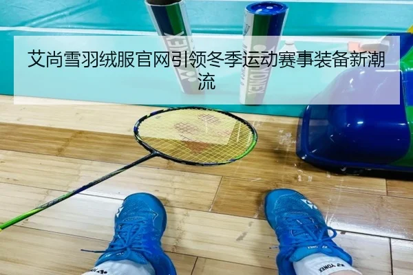 艾尚雪羽绒服官网引领冬季运动赛事装备新潮流