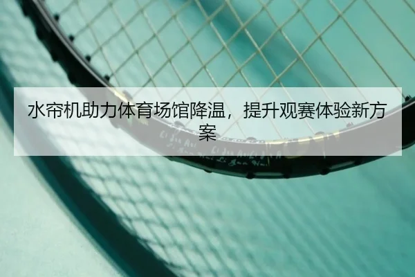 水帘机助力体育场馆降温,提升观赛体验新方案
