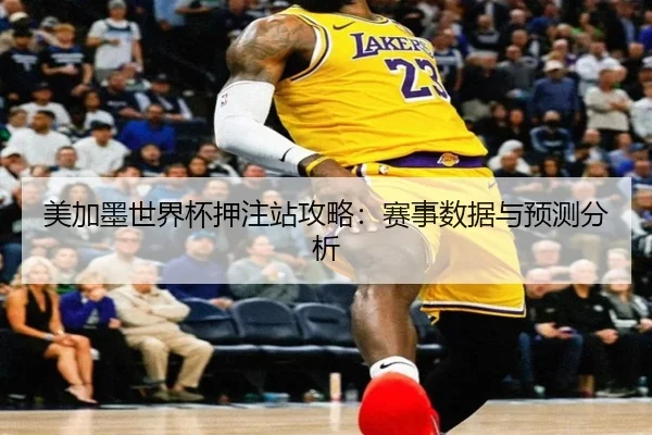 美加墨世界杯押注站攻略：赛事数据与预测分析
