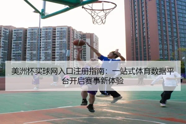 美洲杯买球网入口注册指南：一站式体育数据平台开启赛事新体验