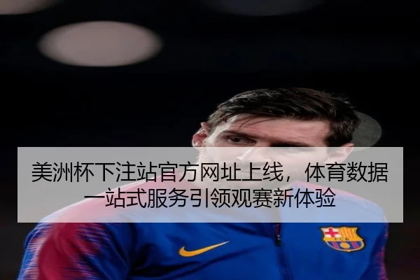 美洲杯下注站官方网址上线，体育数据一站式服务引领观赛新体验